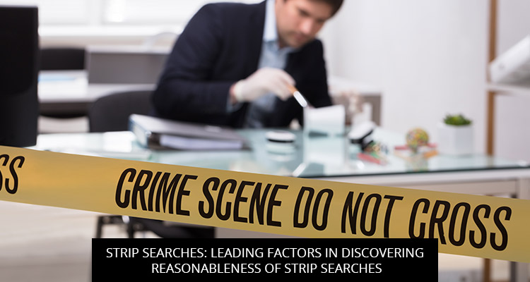 Strip Searches: Leading Factors in discovering Reasonableness of Strip Searches