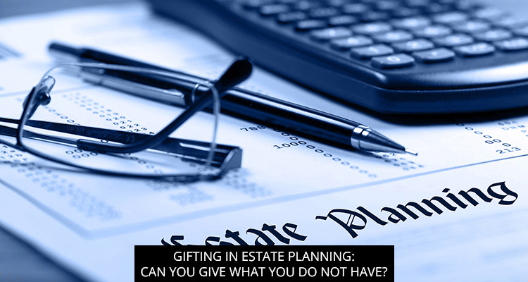 Gifting In Estate Planning: Can you Give What You Do Not Have?