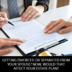 Getting Divorced Or Separated From Your Spouse? Now, Would That Affect Your Estate Plan?