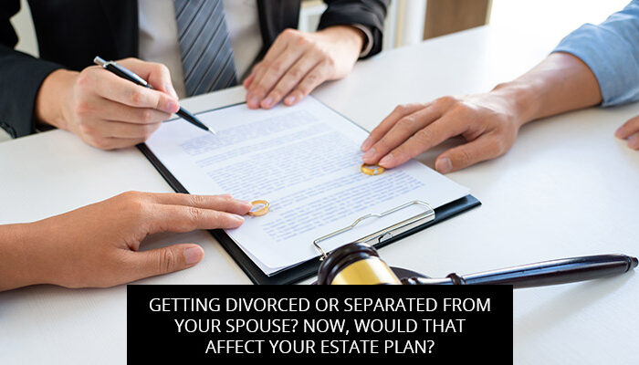 Getting Divorced Or Separated From Your Spouse? Now, Would That Affect Your Estate Plan?