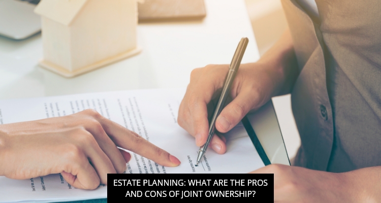 Estate Planning: What are the Pros and Cons of Joint Ownership?