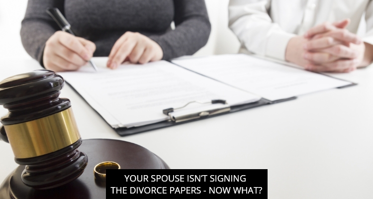 YOUR SPOUSE ISN’T SIGNING THE DIVORCE PAPERS - NOW WHAT?