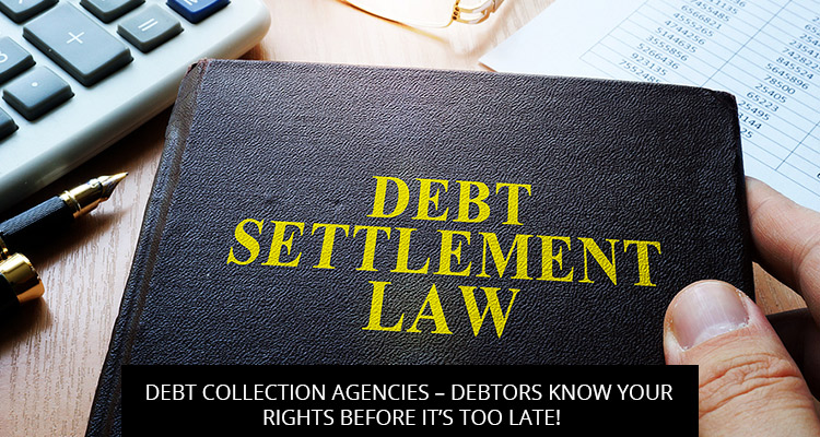 DEBT COLLECTION AGENCIES – DEBTORS KNOW YOUR RIGHTS BEFORE IT’S TOO LATE!