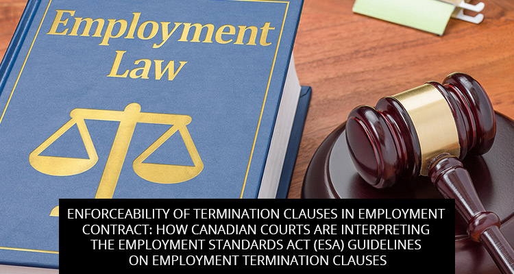 Enforceability of Termination Clauses in Employment Contract: How Canadian Courts are interpreting the Employment Standards Act (ESA) Guidelines on Employment Termination Clauses