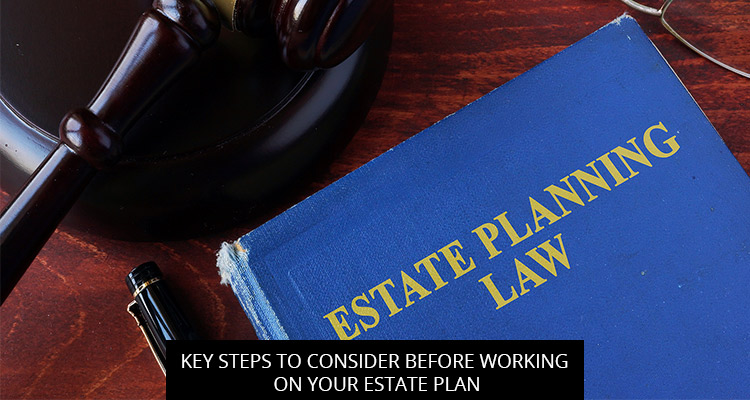 Key Steps To Consider Before Working On Your Estate Plan