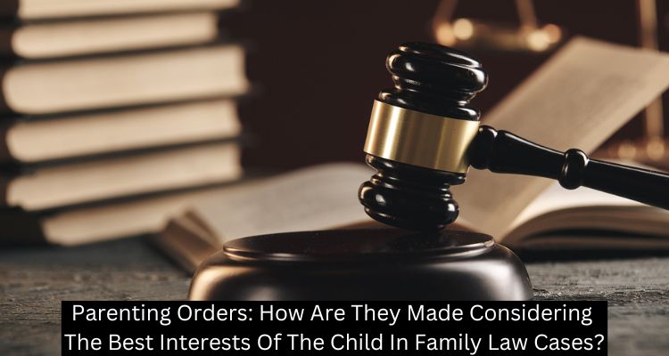 Parenting Orders: How Are They Made Considering The Best Interests Of The Child In Family Law Cases?