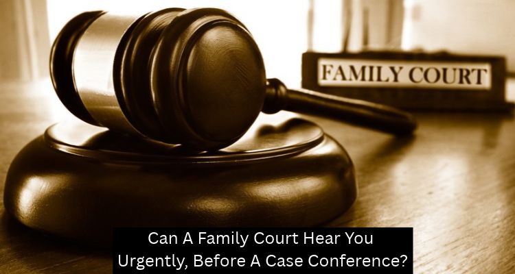 Can A Family Court Hear You Urgently, Before A Case Conference? - A Mehdi Law